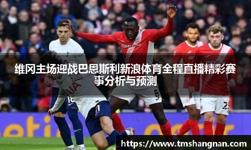 维冈主场迎战巴恩斯利新浪体育全程直播精彩赛事分析与预测