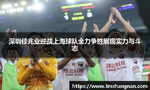 深圳佳兆业迎战上海球队全力争胜展现实力与斗志