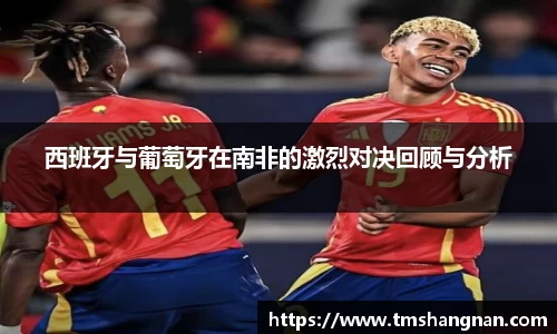 西班牙与葡萄牙在南非的激烈对决回顾与分析